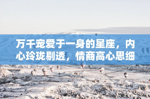 万千宠爱于一身的星座，内心玲珑剔透，情商高心思细腻，备受宠爱