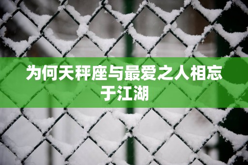 为何天秤座与最爱之人相忘于江湖