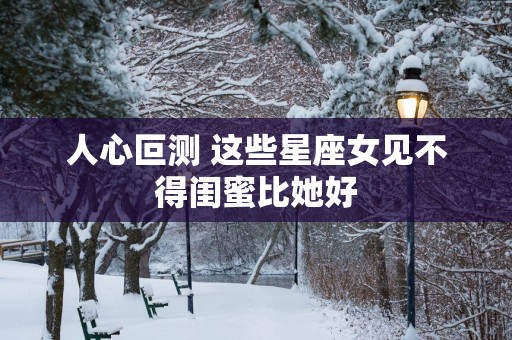 人心叵测 这些星座女见不得闺蜜比她好