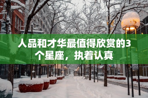 人品和才华最值得欣赏的3个星座，执着认真