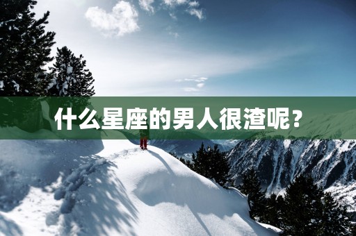 什么星座的男人很渣呢？