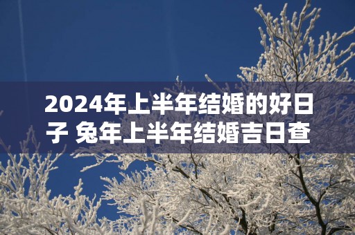 2025年上半年结婚的好日子 蛇年上半年结婚吉日查询