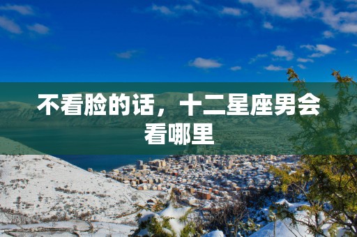 不看脸的话，十二星座男会看哪里