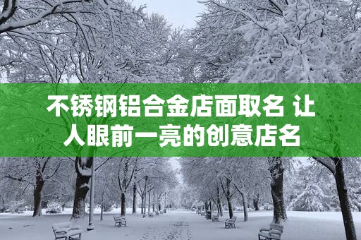 不锈钢铝合金店面取名 让人眼前一亮的创意店名