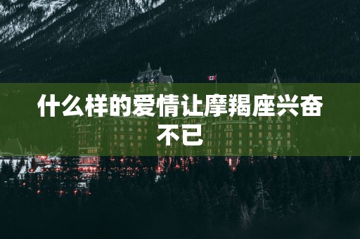 什么样的爱情让摩羯座兴奋不已