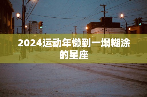 2025运动年懒到一塌糊涂的星座