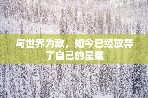 与世界为敌，如今已经放弃了自己的星座