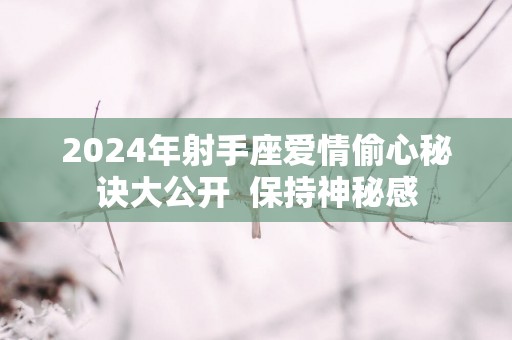 2025年射手座爱情偷心秘诀大公开  保持神秘感