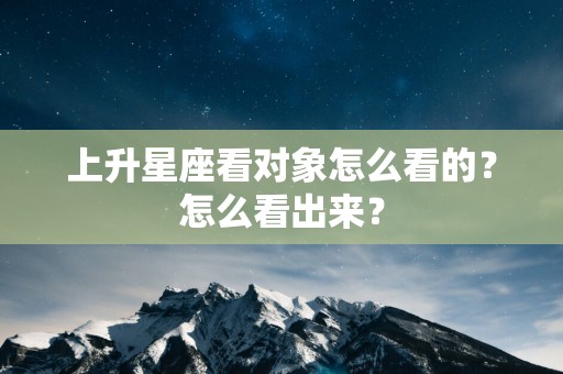 上升星座看对象怎么看的？怎么看出来？