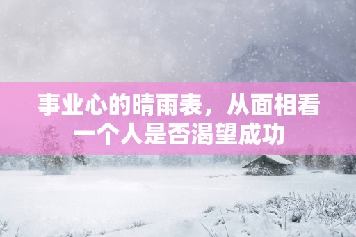 事业心的晴雨表，从面相看一个人是否渴望成功