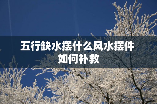 五行缺水摆什么风水摆件 如何补救
