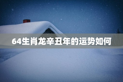 64生肖龙辛丑年的运势如何