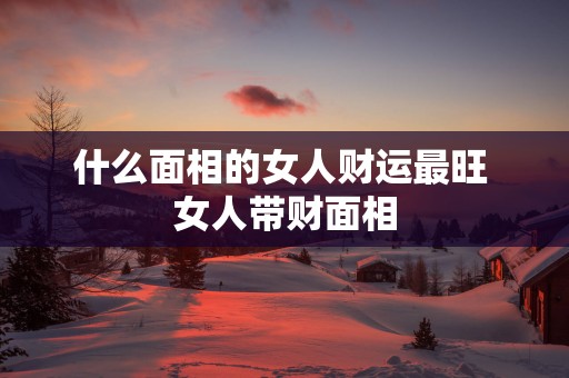 什么面相的女人财运最旺 女人带财面相