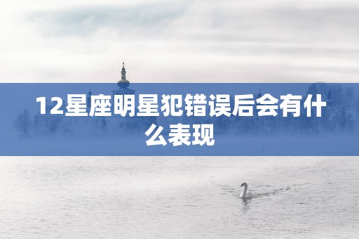 12星座明星犯错误后会有什么表现