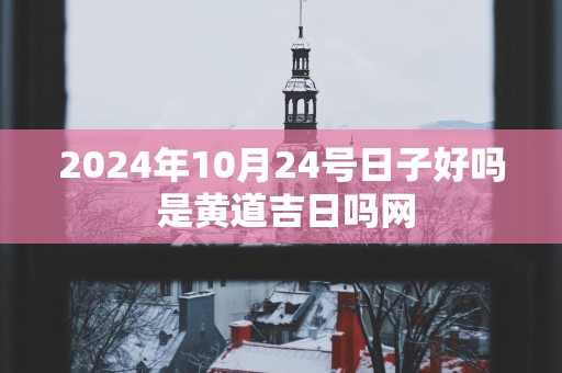 2025年10月24号日子好吗 是黄道吉日吗网