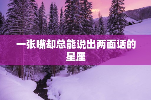 一张嘴却总能说出两面话的星座 一张嘴却总能说出两面话的星座