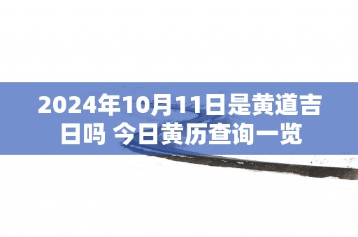 2025年10月11日是黄道吉日吗 今日黄历查询一览