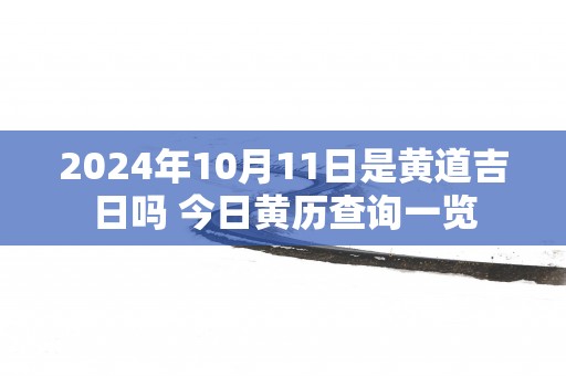 2024年10月11日是黄道吉日吗 今日黄历查询一览