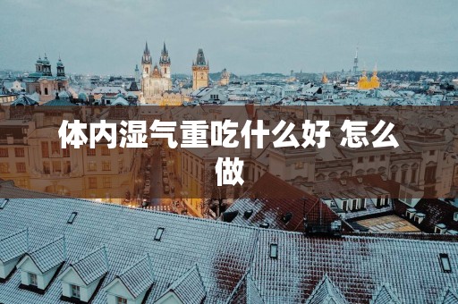 体内湿气重吃什么好 怎么做