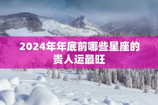 2025年年底前哪些星座的贵人运最旺