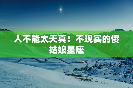 人不能太天真！不现实的傻姑娘星座