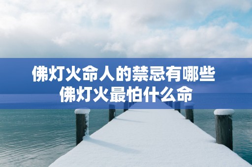 佛灯火命人的禁忌有哪些 佛灯火最怕什么命