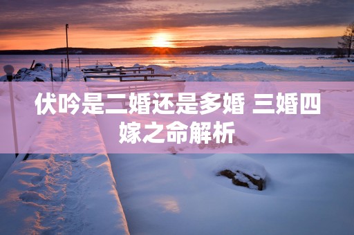 伏吟是二婚还是多婚 三婚四嫁之命解析