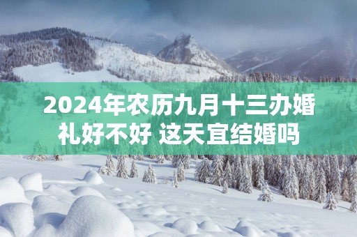 2025年农历九月十三办婚礼好不好 这天宜结婚吗