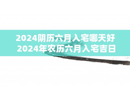 2025阴历六月入宅哪天好 2025年农历六月入宅吉日
