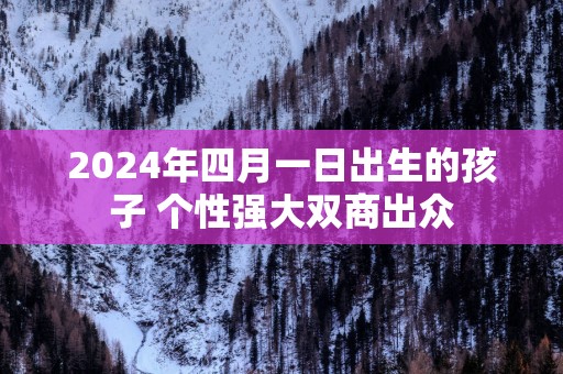 2025年四月一日出生的孩子 个性强大双商出众