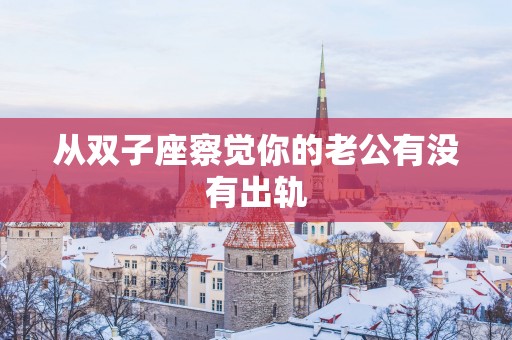 从双子座察觉你的老公有没有出轨