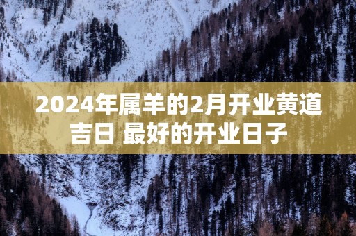 2025年属羊的2月开业黄道吉日 最好的开业日子