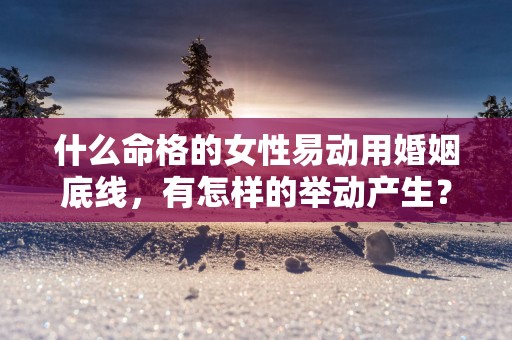 什么命格的女性易动用婚姻底线，有怎样的举动产生？