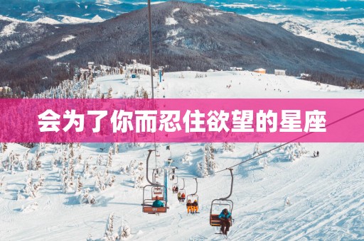 会为了你而忍住欲望的星座
