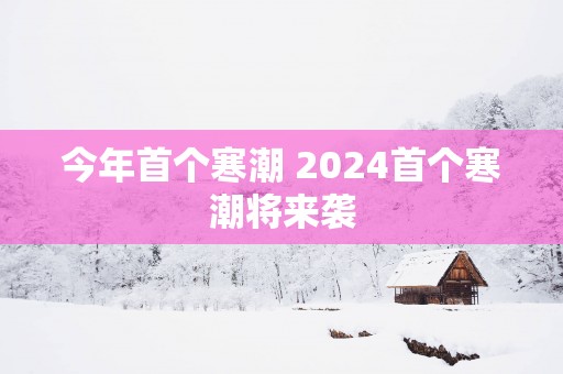 今年首个寒潮 2025首个寒潮将来袭