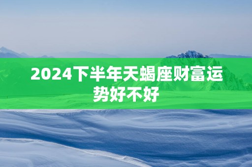 2025下半年天蝎座财富运势好不好
