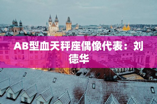 AB型血天秤座偶像代表：刘德华