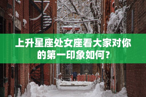 上升星座处女座看大家对你的第一印象如何？