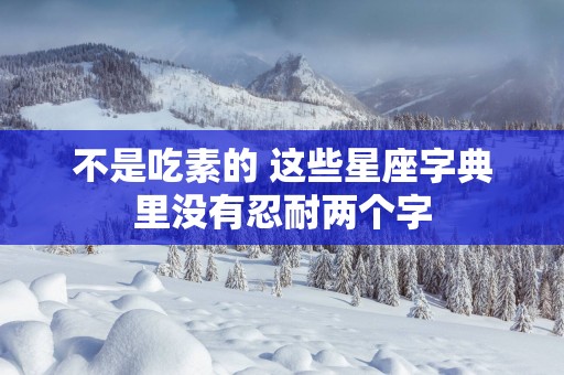 不是吃素的 这些星座字典里没有忍耐两个字
