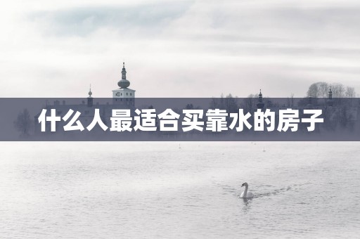 什么人最适合买靠水的房子