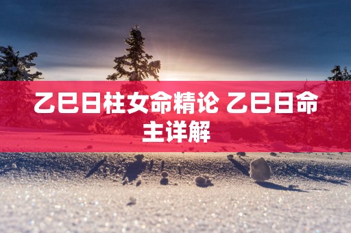 乙巳日柱女命精论 乙巳日命主详解