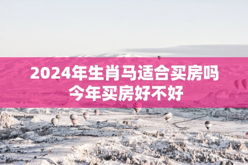 2025年生肖马适合买房吗 今年买房好不好