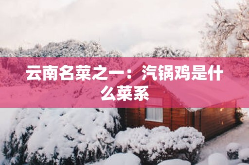 云南名菜之一：汽锅鸡是什么菜系