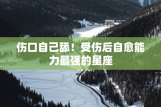 伤口自己舔！受伤后自愈能力最强的星座
