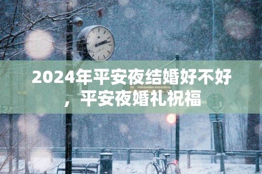 2025年平安夜结婚好不好，平安夜婚礼祝福