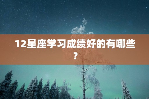 12星座学习成绩好的有哪些？