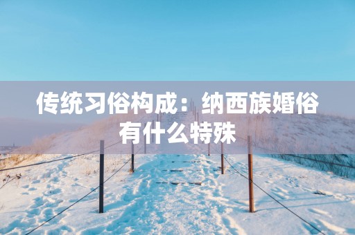 传统习俗构成：纳西族婚俗有什么特殊