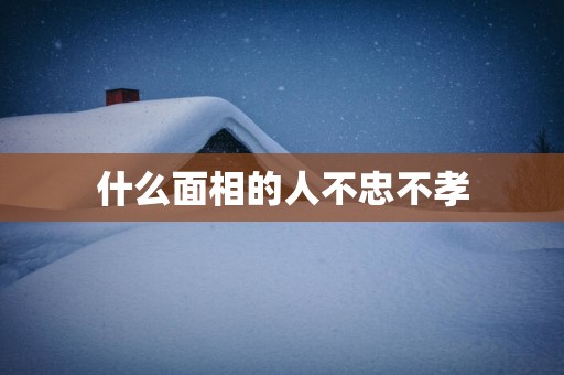 什么面相的人不忠不孝