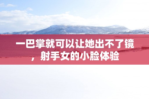 一巴掌就可以让她出不了镜，射手女的小脸体验