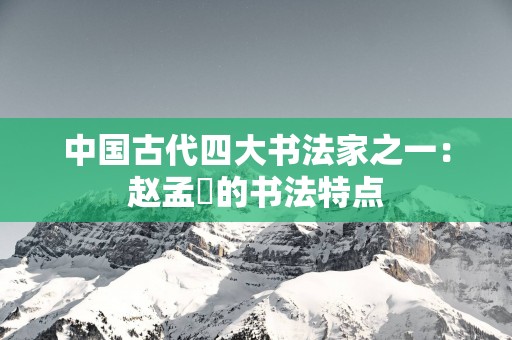 中国古代四大书法家之一：赵孟頫的书法特点
